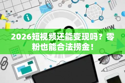 2026短视频还能变现吗？零粉也能合法捞金！