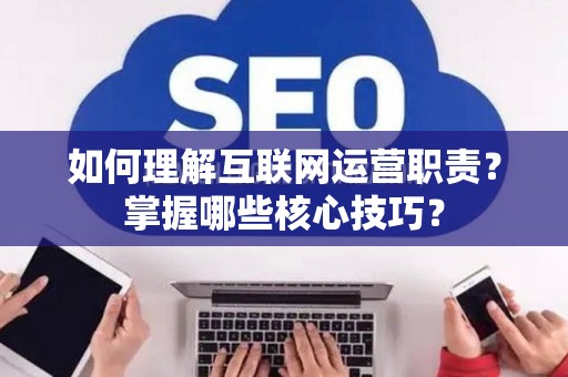 如何理解互联网运营职责？掌握哪些核心技巧？