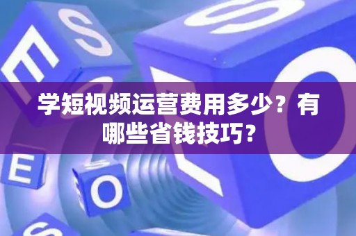 学短视频运营费用多少？有哪些省钱技巧？