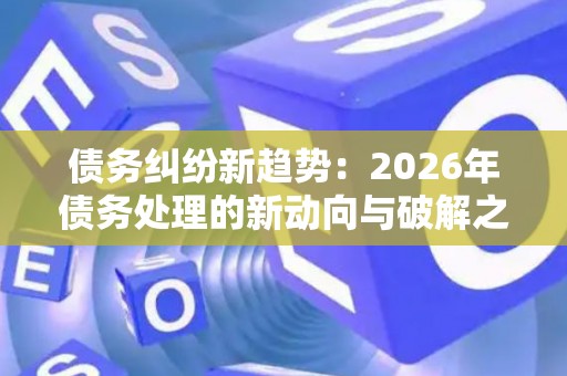 债务纠纷新趋势：2026年债务处理的新动向与破解之道