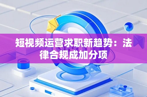 短视频运营求职新趋势：法律合规成加分项