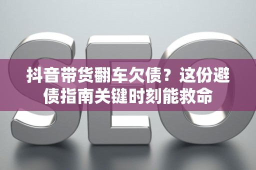 抖音带货翻车欠债?这份避债指南关键时刻能救命 抖音带货翻车欠债?这份避债指南关键时刻能救命