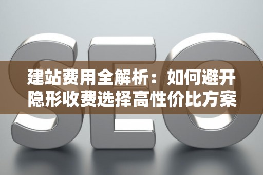 建站费用全解析：如何避开隐形收费选择高性价比方案