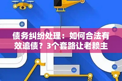 债务纠纷处理：如何合法有效追债？3个套路让老赖主动还钱！