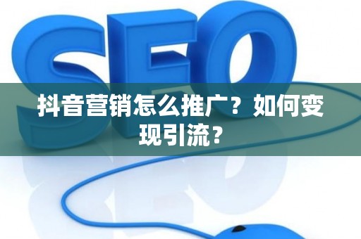 抖音营销怎么推广？如何变现引流？