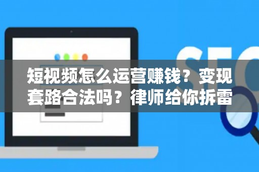 短视频怎么运营赚钱?变现套路合法吗?律师给你拆雷 短视频怎么运营赚钱?变现套路合法吗?律师给你拆雷