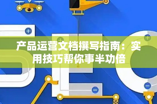 产品运营文档撰写指南：实用技巧帮你事半功倍