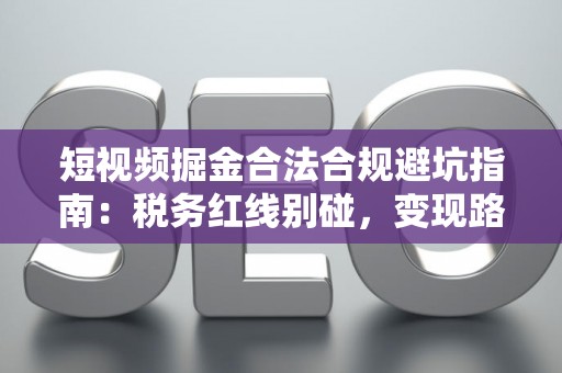 短视频掘金合法合规避坑指南：税务红线别碰，变现路径这样走才稳！