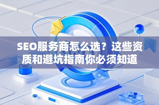 SEO服务商怎么选？这些资质和避坑指南你必须知道