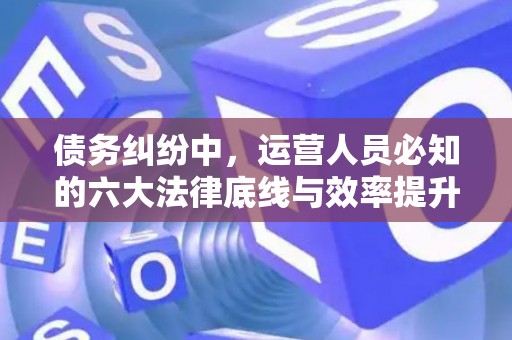 债务纠纷中,运营人员必知的六大法律底线与效率提升术 债务纠纷中,运营人员必知的六大法律底线与效率提升术