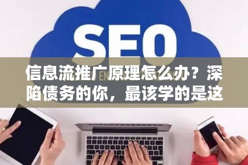 信息流推广原理怎么办？深陷债务的你，最该学的是这个！