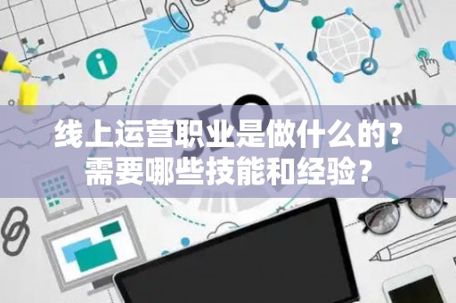 线上运营职业是做什么的？需要哪些技能和经验？