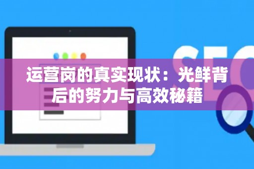 运营岗的真实现状：光鲜背后的努力与高效秘籍