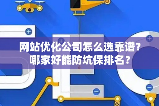 网站优化公司怎么选靠谱？哪家好能防坑保排名？