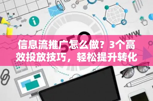 信息流推广怎么做？3个高效投放技巧，轻松提升转化率