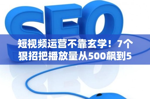 短视频运营不靠玄学!7个狠招把播放量从500飙到50万 短视频运营不靠玄学!7个狠招把播放量从500飙到50万