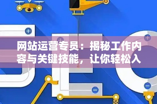 网站运营专员：揭秘工作内容与关键技能，让你轻松入门