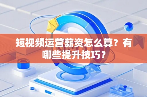 短视频运营薪资怎么算？有哪些提升技巧？