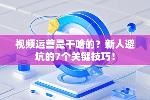 视频运营是干啥的?新人避坑的7个关键技巧! 视频运营是干啥的?新人避坑的7个关键技巧!