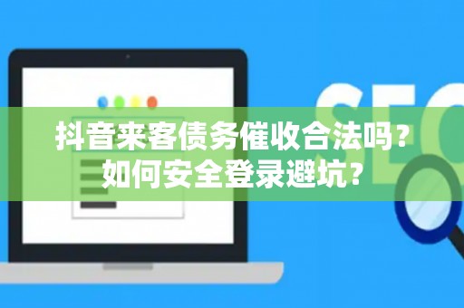 抖音来客债务催收合法吗？如何安全登录避坑？