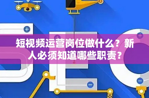 短视频运营岗位做什么？新人必须知道哪些职责？