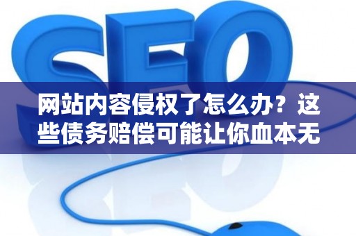 网站内容侵权了怎么办？这些债务赔偿可能让你血本无归！