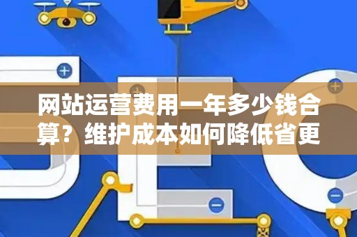 网站运营费用一年多少钱合算?维护成本如何降低省更多? 网站运营费用一年多少钱合算?维护成本如何降低省更多?