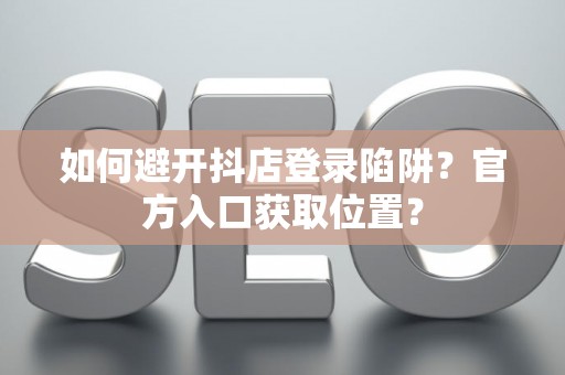 如何避开抖店登录陷阱？官方入口获取位置？