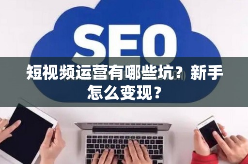 短视频运营有哪些坑？新手怎么变现？