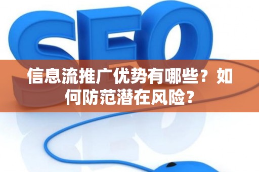 信息流推广优势有哪些？如何防范潜在风险？