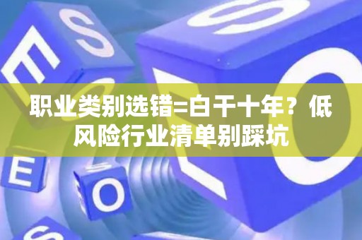 职业类别选错=白干十年？低风险行业清单别踩坑
