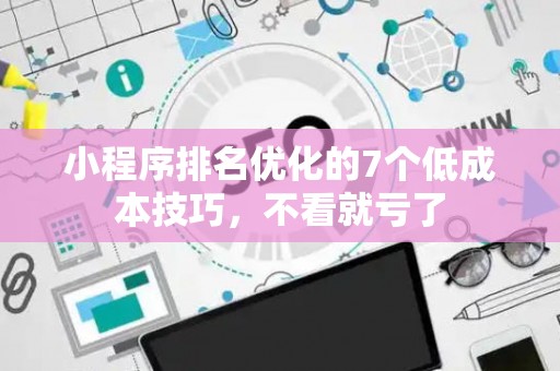 小程序排名优化的7个低成本技巧，不看就亏了