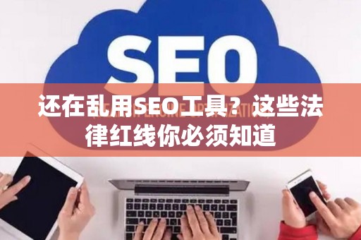 还在乱用SEO工具？这些法律红线你必须知道