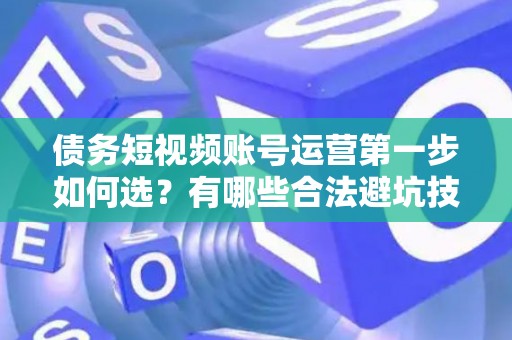债务短视频账号运营第一步如何选?有哪些合法避坑技巧? 债务短视频账号运营第一步如何选?有哪些合法避坑技巧?