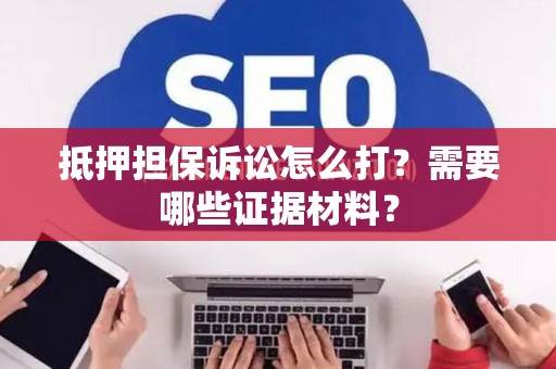 抵押担保诉讼怎么打?需要哪些证据材料? 抵押担保诉讼怎么打?需要哪些证据材料?