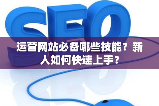 运营网站必备哪些技能？新人如何快速上手？