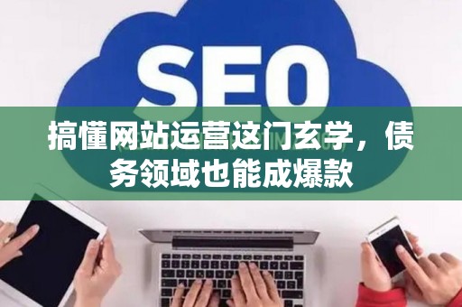 搞懂网站运营这门玄学,债务领域也能成爆款 搞懂网站运营这门玄学,债务领域也能成爆款