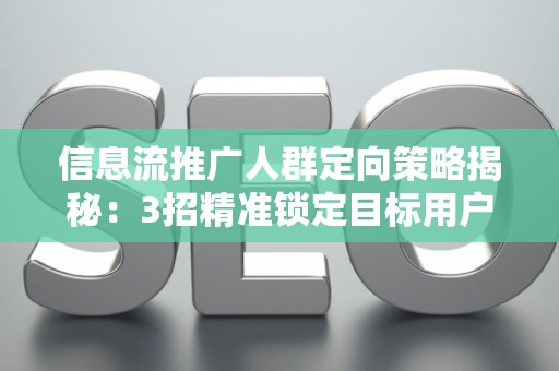 信息流推广人群定向策略揭秘：3招精准锁定目标用户