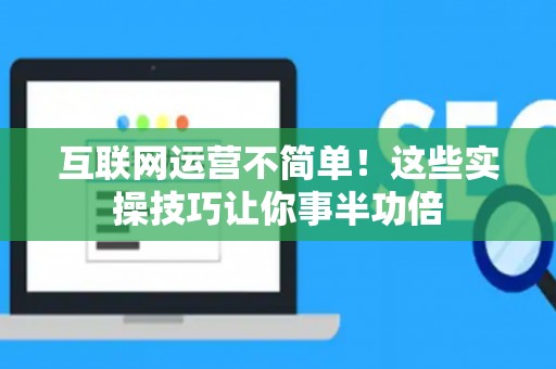 互联网运营不简单!这些实操技巧让你事半功倍 互联网运营不简单!这些实操技巧让你事半功倍