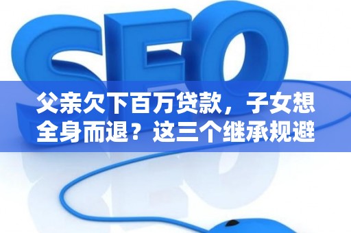 父亲欠下百万贷款，子女想全身而退？这三个继承规避技巧真能不背锅？