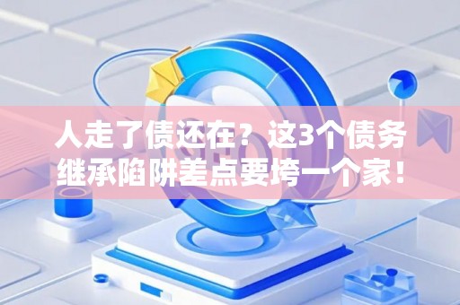 人走了债还在?这3个债务继承陷阱差点要垮一个家! 人走了债还在?这3个债务继承陷阱差点要垮一个家!