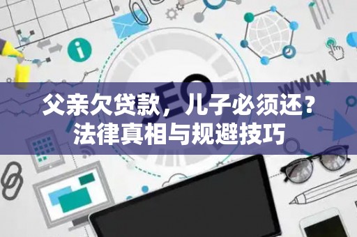 父亲欠贷款，儿子必须还？法律真相与规避技巧
