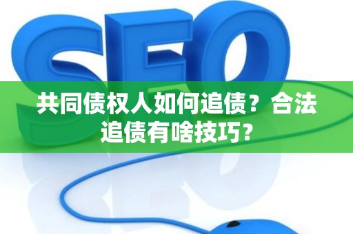 共同债权人如何追债？合法追债有啥技巧？