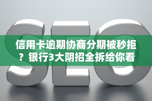 信用卡逾期协商分期被秒拒？银行3大阴招全拆给你看