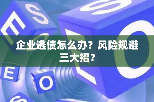 企业逃债怎么办？风险规避三大招？