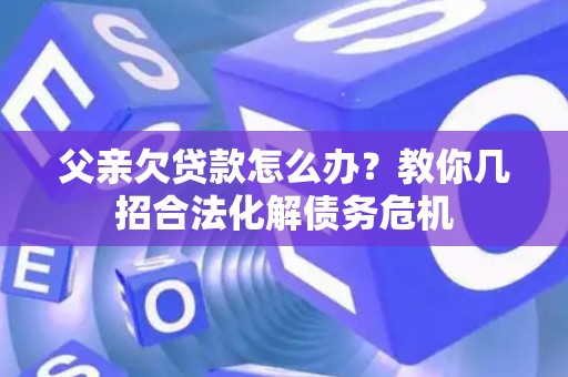 父亲欠贷款怎么办？教你几招合法化解债务危机