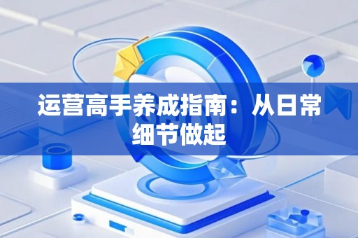 运营高手养成指南：从日常细节做起