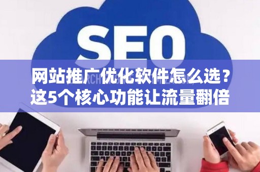 网站推广优化软件怎么选？这5个核心功能让流量翻倍